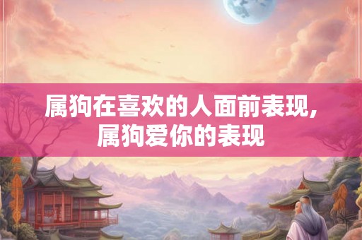 属狗在喜欢的人面前表现,属狗爱你的表现