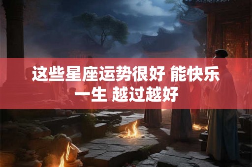 这些星座运势很好 能快乐一生 越过越好