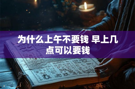 为什么上午不要钱 早上几点可以要钱