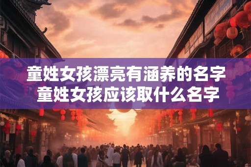 童姓女孩漂亮有涵养的名字 童姓女孩应该取什么名字才既漂亮又有涵养
