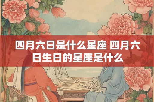 四月六日是什么星座 四月六日生日的星座是什么