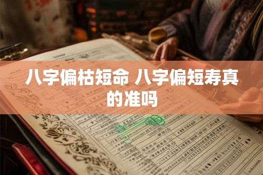 八字偏枯短命 八字偏短寿真的准吗