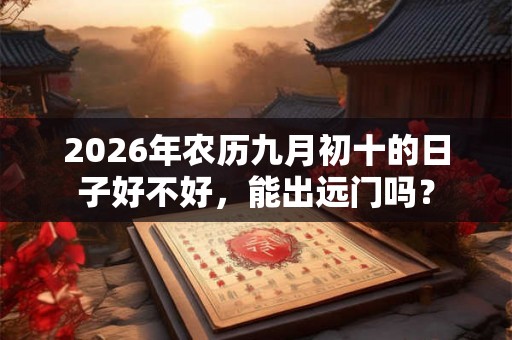 2026年农历九月初十的日子好不好，能出远门吗？