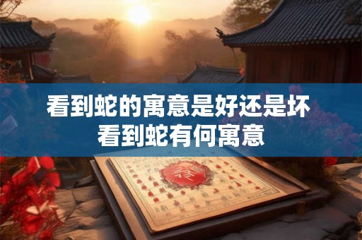 看到蛇的寓意是好还是坏 看到蛇有何寓意