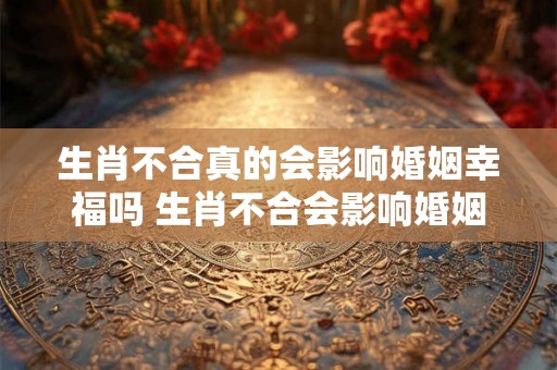 生肖不合真的会影响婚姻幸福吗 生肖不合会影响婚姻吗