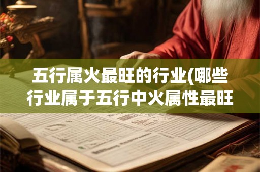 五行属火最旺的行业(哪些行业属于五行中火属性最旺的行业) 五行属火最旺的行业(哪些行业属于五行中火属性最旺的行业)
