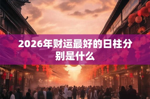 2026年财运最好的日柱分别是什么