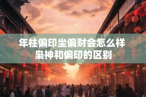 年柱偏印坐偏财会怎么样 枭神和偏印的区别