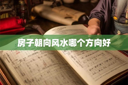 房子朝向风水哪个方向好 房子朝向风水哪个方向好