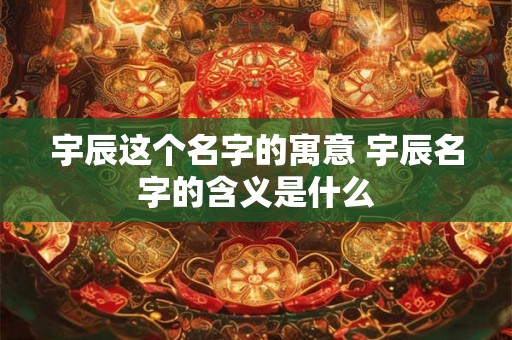 宇辰这个名字的寓意 宇辰名字的含义是什么