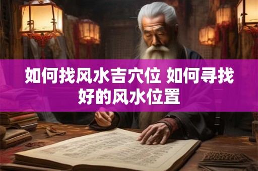 如何找风水吉穴位 如何寻找好的风水位置