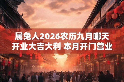 属兔人2026农历九月哪天开业大吉大利 本月开门营业吉日查询 属兔人2026农历九月哪天开业大吉大利 本月开门营业吉日查询