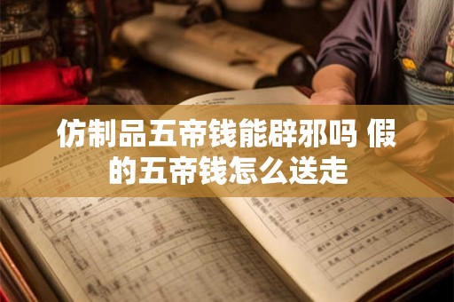 仿制品五帝钱能辟邪吗 假的五帝钱怎么送走
