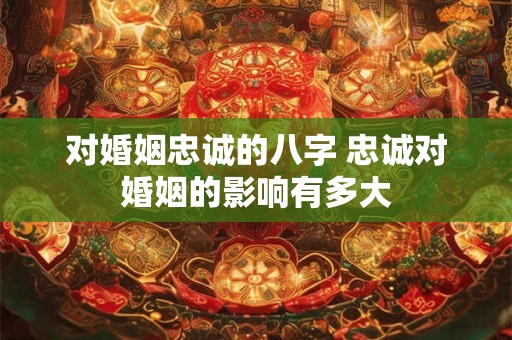 对婚姻忠诚的八字 忠诚对婚姻的影响有多大 对婚姻忠诚的八字 忠诚对婚姻的影响有多大