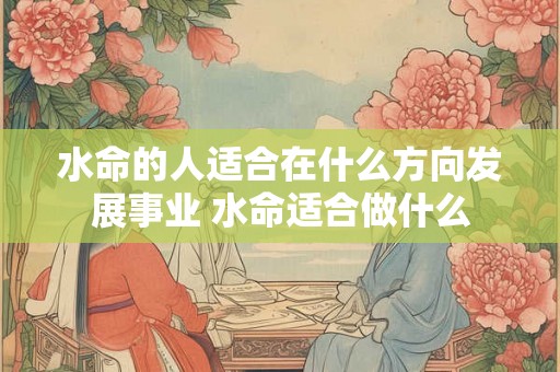 水命的人适合在什么方向发展事业 水命适合做什么
