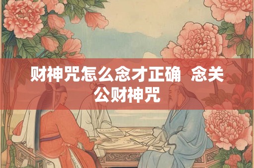 财神咒怎么念才正确  念关公财神咒