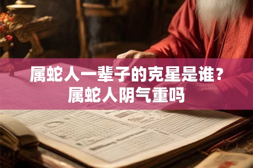 属蛇人一辈子的克星是谁？属蛇人阴气重吗