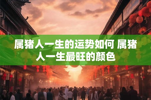 属猪人一生的运势如何 属猪人一生最旺的颜色