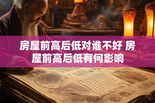 房屋前高后低对谁不好 房屋前高后低有何影响