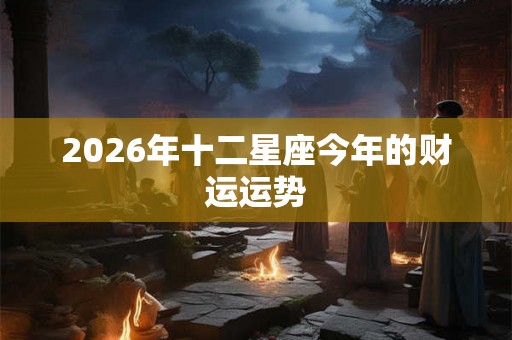 2026年十二星座今年的财运运势 2026年十二星座今年的财运运势