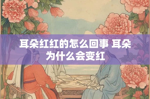 耳朵红红的怎么回事 耳朵为什么会变红