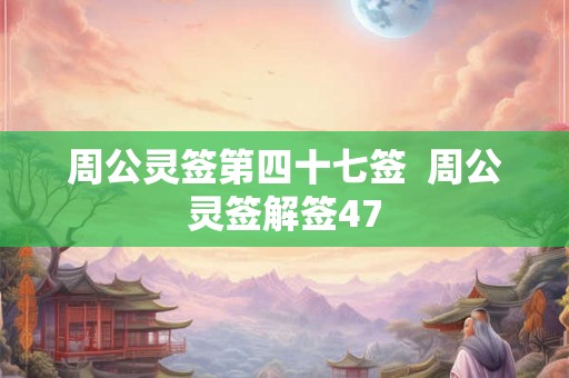周公灵签第四十七签 周公灵签解签47 周公灵签第四十七签 周公灵签解签47