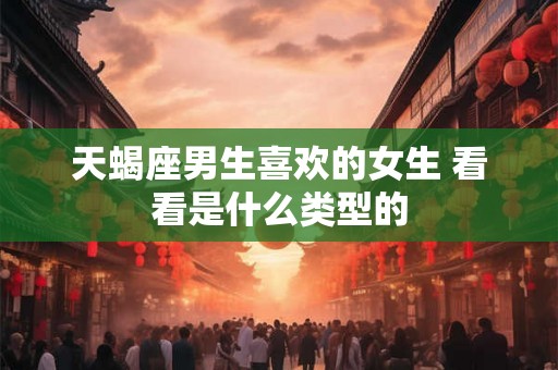 天蝎座男生喜欢的女生 看看是什么类型的