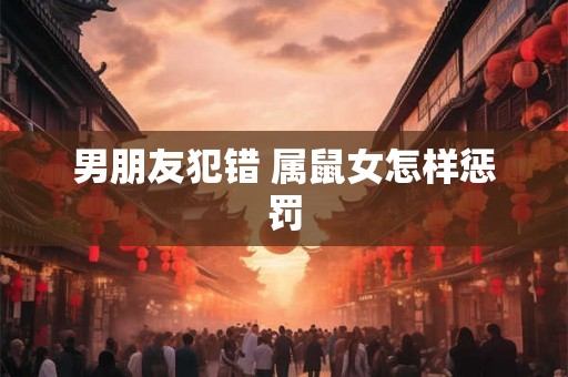 男朋友犯错 属鼠女怎样惩罚