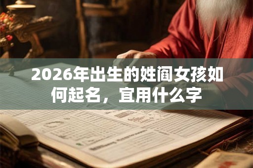 2026年出生的姓阎女孩如何起名,宜用什么字 2026年出生的姓阎女孩如何起名,宜用什么字