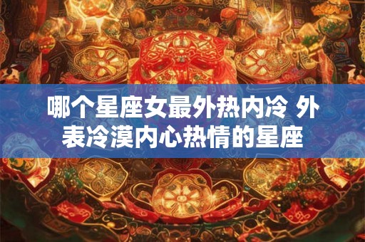 哪个星座女最外热内冷 外表冷漠内心热情的星座 哪个星座女最外热内冷 外表冷漠内心热情的星座