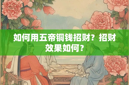 如何用五帝铜钱招财？招财效果如何？
