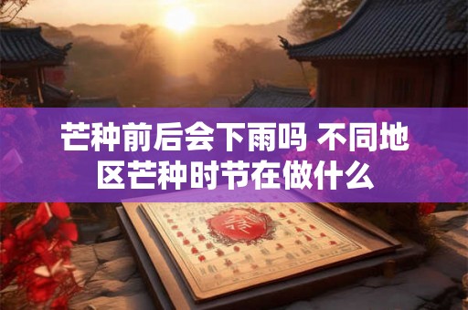 芒种前后会下雨吗 不同地区芒种时节在做什么