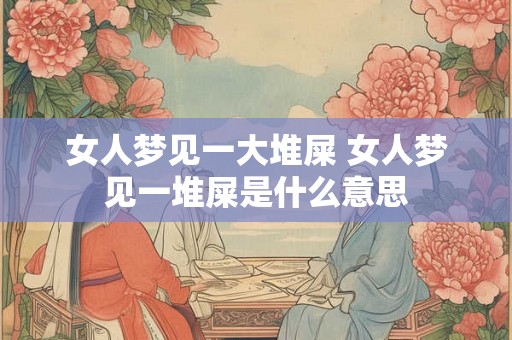 女人梦见一大堆屎 女人梦见一堆屎是什么意思