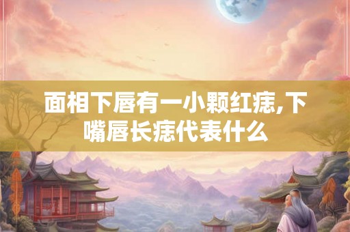 面相下唇有一小颗红痣,下嘴唇长痣代表什么