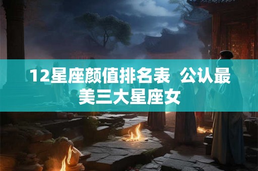 12星座颜值排名表  公认最美三大星座女