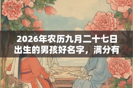 2026年农历九月二十七日出生的男孩好名字,满分有内涵的名字起名 2026年农历九月二十七日出生的男孩好名字,满分有内涵的名字起名