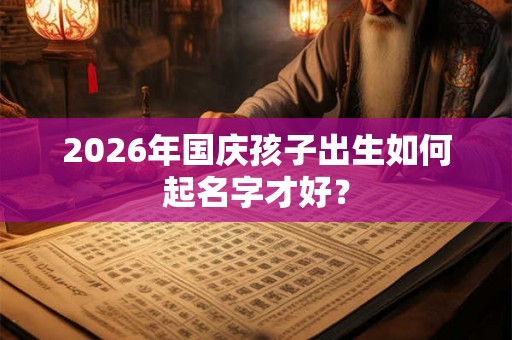 2026年国庆孩子出生如何起名字才好？