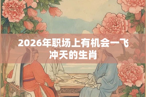 2026年职场上有机会一飞冲天的生肖