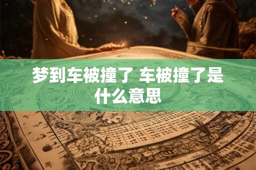梦到车被撞了 车被撞了是什么意思