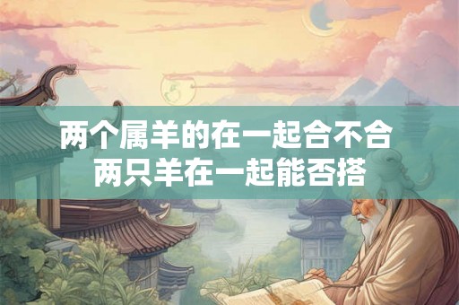 两个属羊的在一起合不合 两只羊在一起能否搭