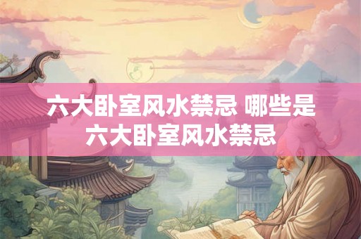 六大卧室风水禁忌 哪些是六大卧室风水禁忌