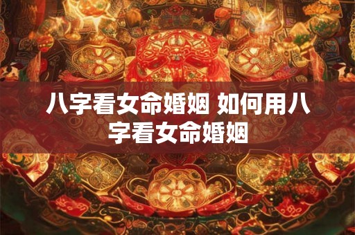 八字看女命婚姻 如何用八字看女命婚姻
