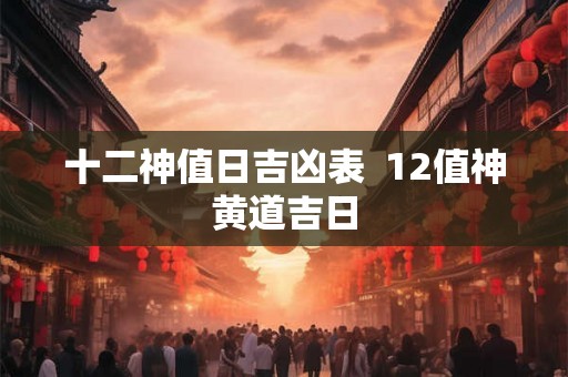 十二神值日吉凶表  12值神黄道吉日