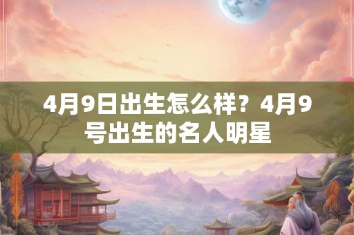 4月9日出生怎么样？4月9号出生的名人明星