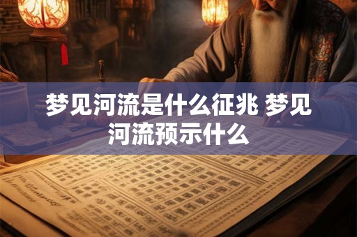 梦见河流是什么征兆 梦见河流预示什么