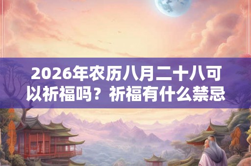 2026年农历八月二十八可以祈福吗?祈福有什么禁忌? 2026年农历八月二十八可以祈福吗?祈福有什么禁忌?