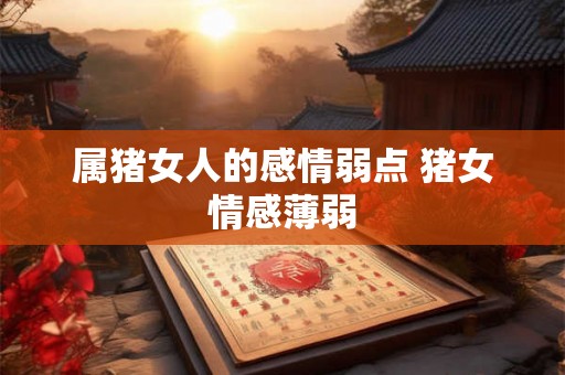 属猪女人的感情弱点 猪女情感薄弱 属猪女人的感情弱点 猪女情感薄弱