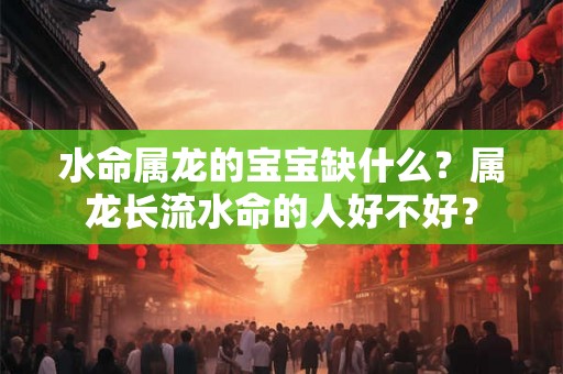 水命属龙的宝宝缺什么？属龙长流水命的人好不好？