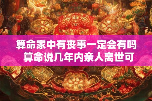 算命家中有丧事一定会有吗  算命说几年内亲人离世可信吗
