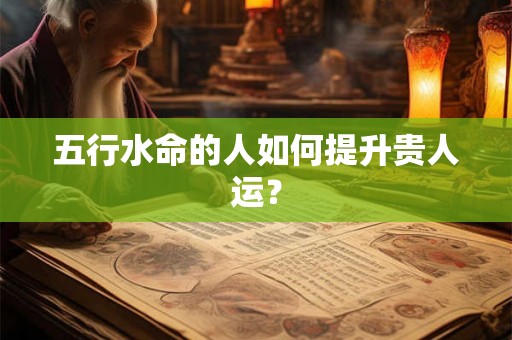 五行水命的人如何提升贵人运？